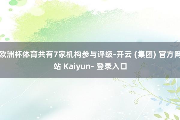 欧洲杯体育共有7家机构参与评级-开云 (集团) 官方网站 Kaiyun- 登录入口