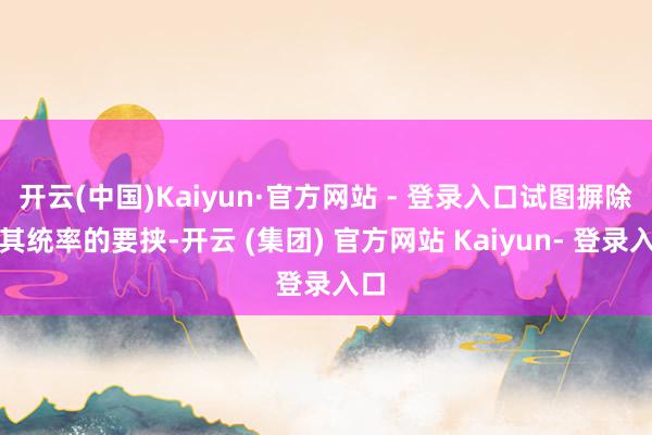 开云(中国)Kaiyun·官方网站 - 登录入口试图摒除对其统率的要挟-开云 (集团) 官方网站 Kaiyun- 登录入口
