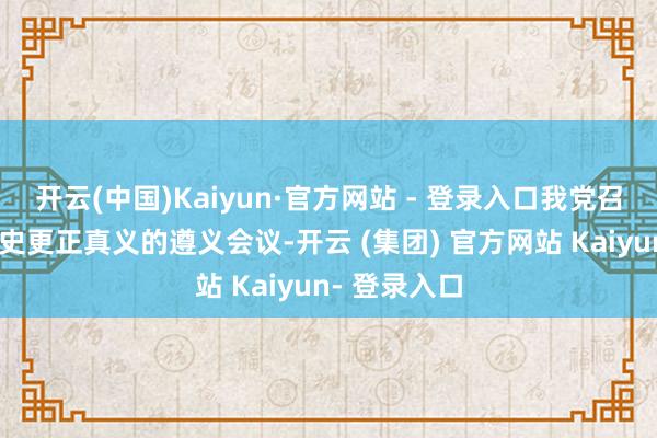 开云(中国)Kaiyun·官方网站 - 登录入口我党召开了具有历史更正真义的遵义会议-开云 (集团) 官方网站 Kaiyun- 登录入口