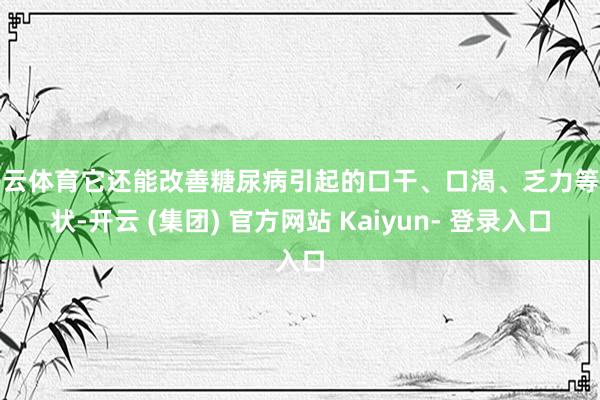 开云体育它还能改善糖尿病引起的口干、口渴、乏力等症状-开云 (集团) 官方网站 Kaiyun- 登录入口