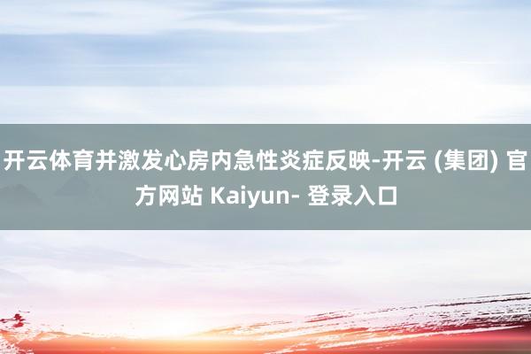 开云体育并激发心房内急性炎症反映-开云 (集团) 官方网站 Kaiyun- 登录入口