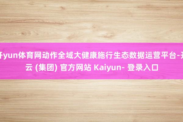 开yun体育网动作全域大健康施行生态数据运营平台-开云 (集团) 官方网站 Kaiyun- 登录入口