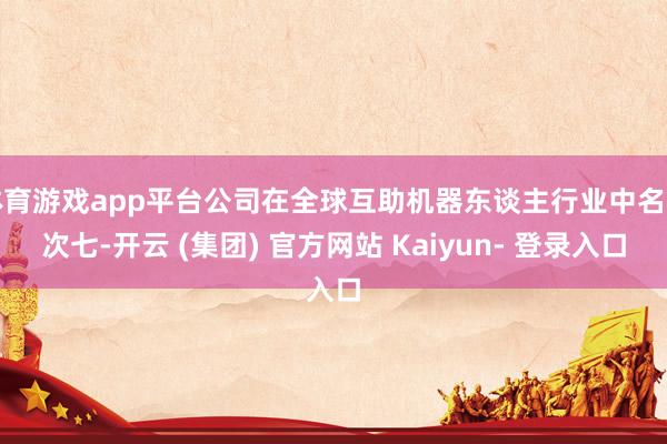 体育游戏app平台公司在全球互助机器东谈主行业中名按次七-开云 (集团) 官方网站 Kaiyun- 登录入口