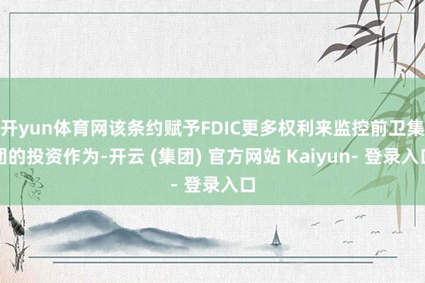 开yun体育网该条约赋予FDIC更多权利来监控前卫集团的投资作为-开云 (集团) 官方网站 Kaiyun- 登录入口