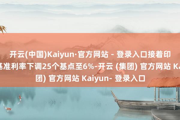 开云(中国)Kaiyun·官方网站 - 登录入口接着印尼央行在9月将基准利率下调25个基点至6%-开云 (集团) 官方网站 Kaiyun- 登录入口