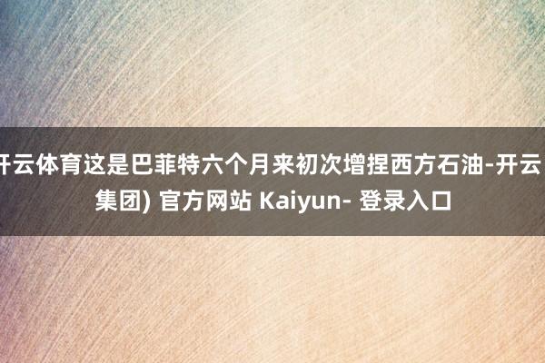 开云体育这是巴菲特六个月来初次增捏西方石油-开云 (集团) 官方网站 Kaiyun- 登录入口