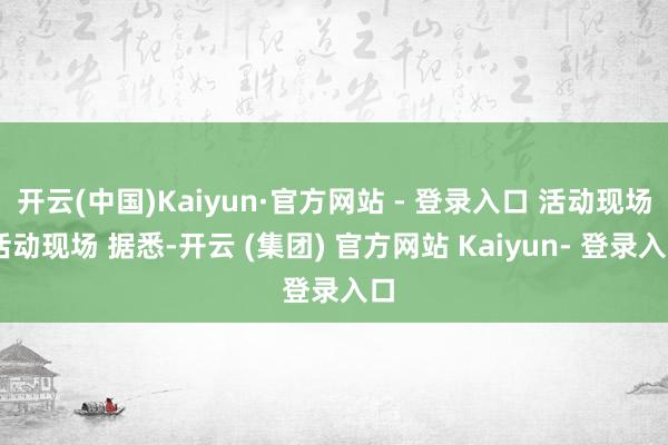 开云(中国)Kaiyun·官方网站 - 登录入口 活动现场 活动现场 据悉-开云 (集团) 官方网站 Kaiyun- 登录入口