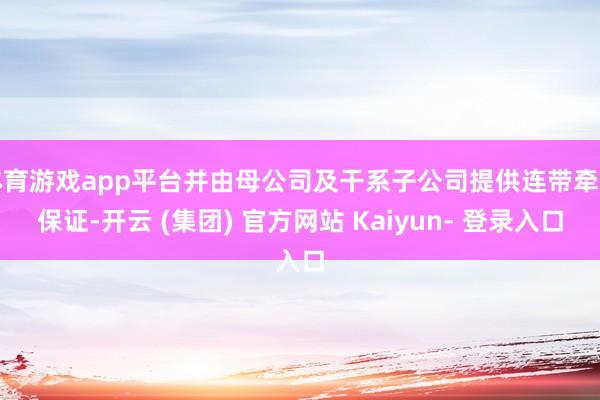 体育游戏app平台并由母公司及干系子公司提供连带牵扯保证-开云 (集团) 官方网站 Kaiyun- 登录入口