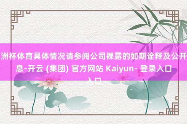 欧洲杯体育具体情况请参阅公司裸露的如期诠释及公开信息-开云 (集团) 官方网站 Kaiyun- 登录入口