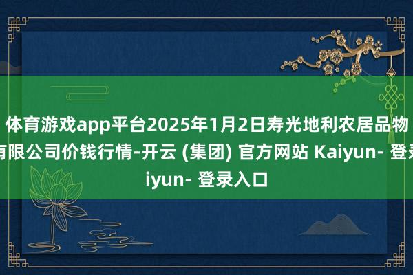 体育游戏app平台2025年1月2日寿光地利农居品物流园有限公司价钱行情-开云 (集团) 官方网站 Kaiyun- 登录入口
