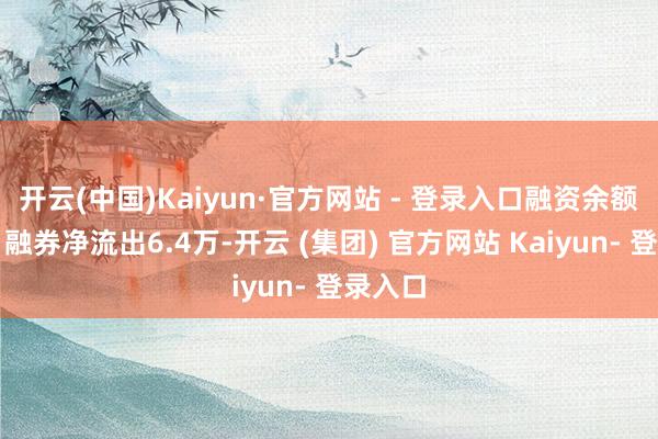 开云(中国)Kaiyun·官方网站 - 登录入口融资余额减少；融券净流出6.4万-开云 (集团) 官方网站 Kaiyun- 登录入口