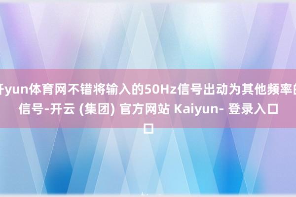 开yun体育网不错将输入的50Hz信号出动为其他频率的信号-开云 (集团) 官方网站 Kaiyun- 登录入口