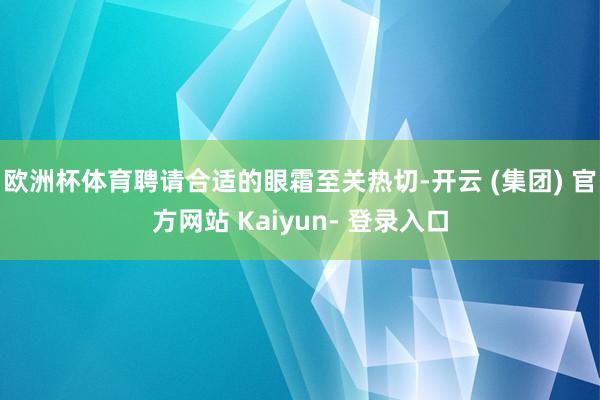 欧洲杯体育聘请合适的眼霜至关热切-开云 (集团) 官方网站 Kaiyun- 登录入口