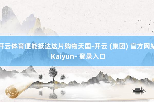开云体育便能抵达这片购物天国-开云 (集团) 官方网站 Kaiyun- 登录入口