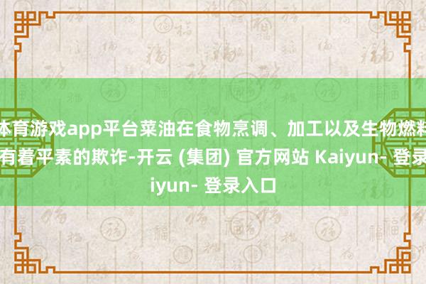体育游戏app平台菜油在食物烹调、加工以及生物燃料限度有着平素的欺诈-开云 (集团) 官方网站 Kaiyun- 登录入口