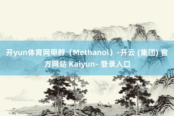 开yun体育网甲醇（Methanol）-开云 (集团) 官方网站 Kaiyun- 登录入口
