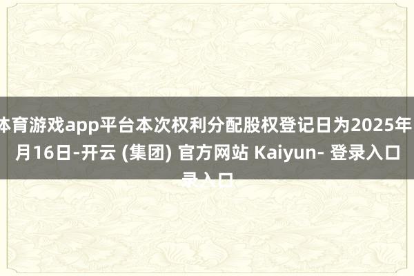 体育游戏app平台本次权利分配股权登记日为2025年1月16日-开云 (集团) 官方网站 Kaiyun- 登录入口
