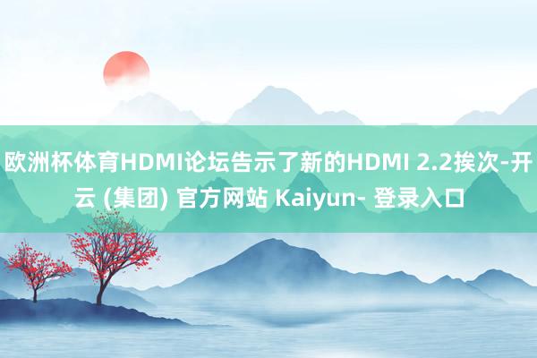 欧洲杯体育HDMI论坛告示了新的HDMI 2.2挨次-开云 (集团) 官方网站 Kaiyun- 登录入口