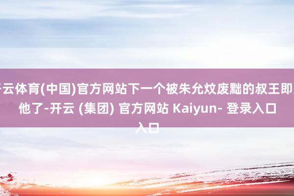 开云体育(中国)官方网站下一个被朱允炆废黜的叔王即是他了-开云 (集团) 官方网站 Kaiyun- 登录入口