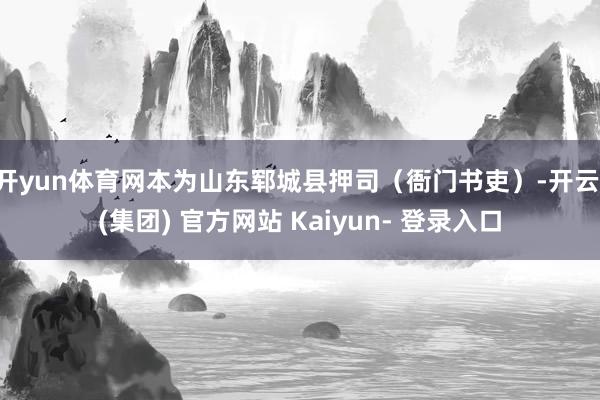 开yun体育网本为山东郓城县押司（衙门书吏）-开云 (集团) 官方网站 Kaiyun- 登录入口