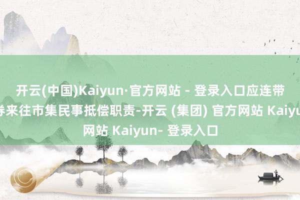 开云(中国)Kaiyun·官方网站 - 登录入口应连带承担附近证券来往市集民事抵偿职责-开云 (集团) 官方网站 Kaiyun- 登录入口