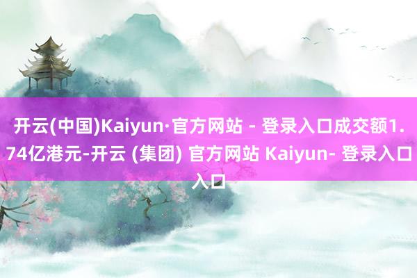 开云(中国)Kaiyun·官方网站 - 登录入口成交额1.74亿港元-开云 (集团) 官方网站 Kaiyun- 登录入口