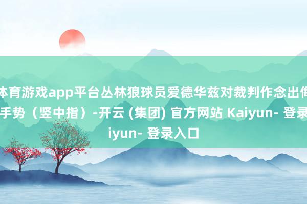 体育游戏app平台丛林狼球员爱德华兹对裁判作念出侮辱性手势（竖中指）-开云 (集团) 官方网站 Kaiyun- 登录入口