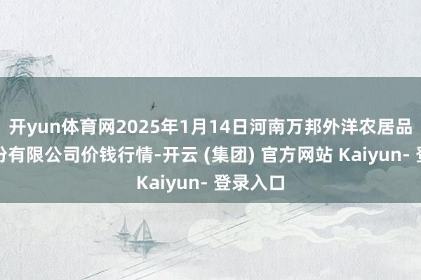 开yun体育网2025年1月14日河南万邦外洋农居品物流股份有限公司价钱行情-开云 (集团) 官方网站 Kaiyun- 登录入口