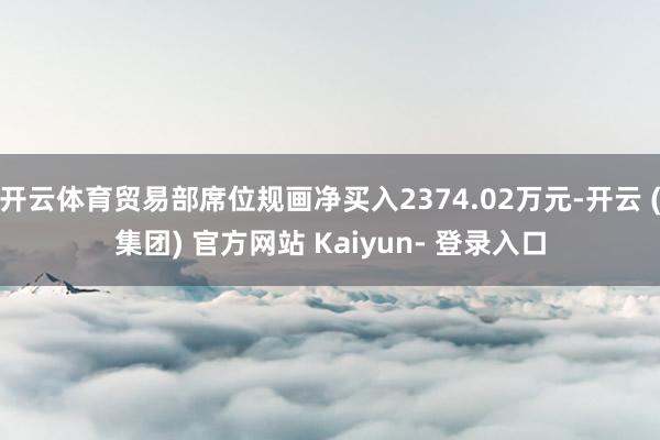 开云体育贸易部席位规画净买入2374.02万元-开云 (集团) 官方网站 Kaiyun- 登录入口
