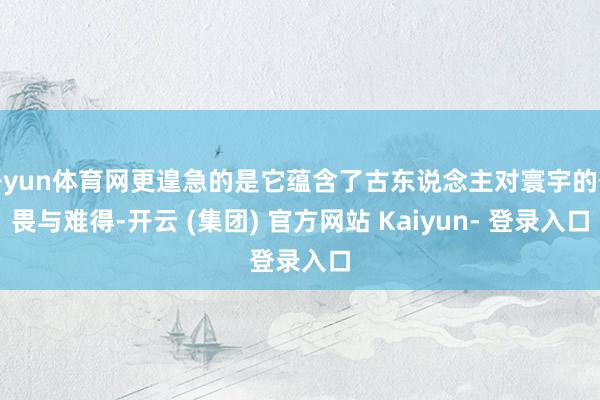 开yun体育网更遑急的是它蕴含了古东说念主对寰宇的敬畏与难得-开云 (集团) 官方网站 Kaiyun- 登录入口