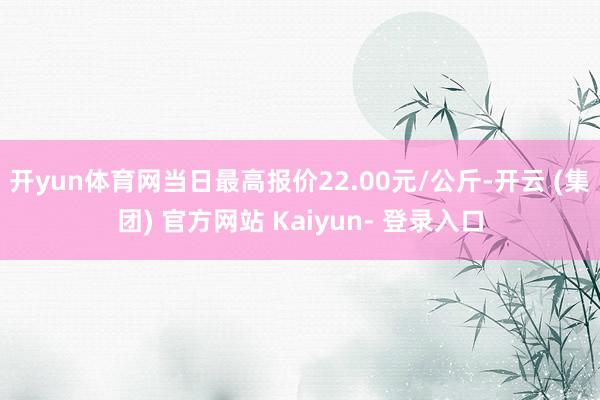 开yun体育网当日最高报价22.00元/公斤-开云 (集团) 官方网站 Kaiyun- 登录入口