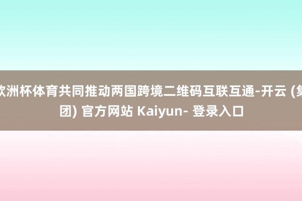 欧洲杯体育共同推动两国跨境二维码互联互通-开云 (集团) 官方网站 Kaiyun- 登录入口