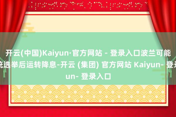 开云(中国)Kaiyun·官方网站 - 登录入口波兰可能在总统选举后运转降息-开云 (集团) 官方网站 Kaiyun- 登录入口