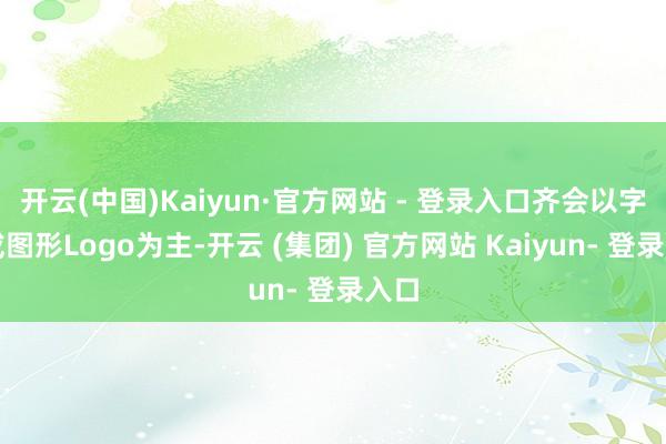 开云(中国)Kaiyun·官方网站 - 登录入口齐会以字母或图形Logo为主-开云 (集团) 官方网站 Kaiyun- 登录入口
