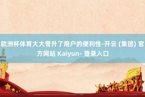 欧洲杯体育大大晋升了用户的便利性-开云 (集团) 官方网站 Kaiyun- 登录入口