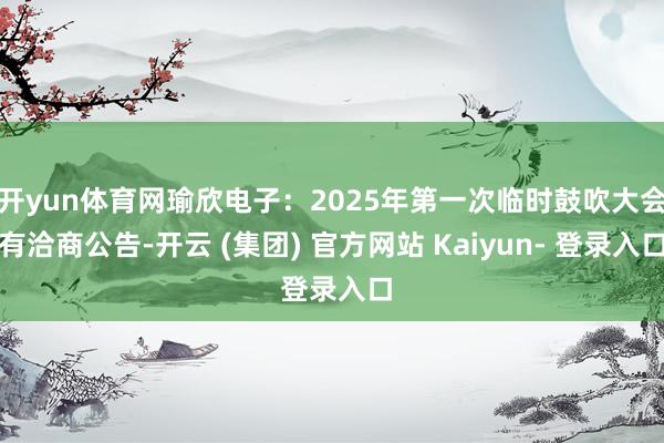 开yun体育网瑜欣电子：2025年第一次临时鼓吹大会有洽商公告-开云 (集团) 官方网站 Kaiyun- 登录入口