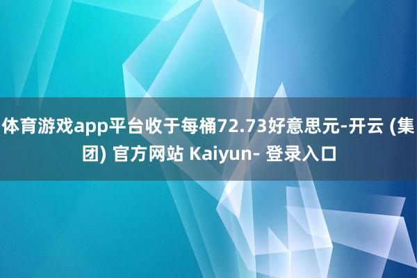 体育游戏app平台收于每桶72.73好意思元-开云 (集团) 官方网站 Kaiyun- 登录入口
