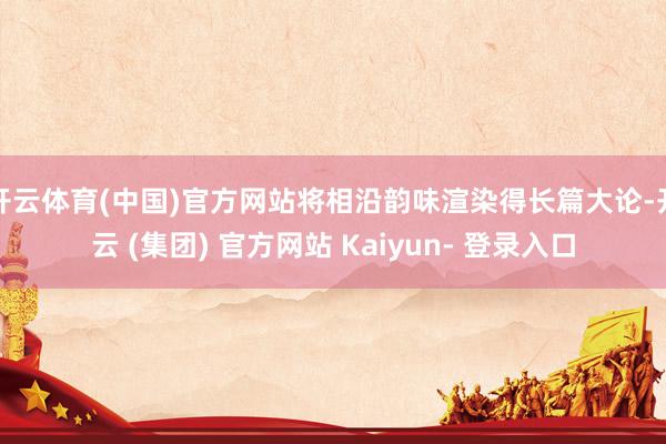 开云体育(中国)官方网站将相沿韵味渲染得长篇大论-开云 (集团) 官方网站 Kaiyun- 登录入口