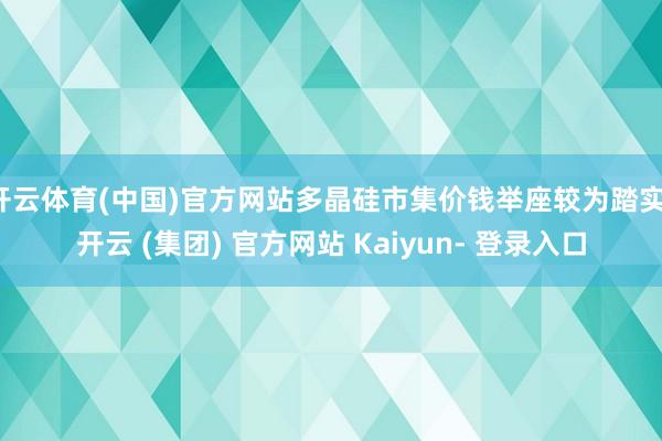 开云体育(中国)官方网站多晶硅市集价钱举座较为踏实-开云 (集团) 官方网站 Kaiyun- 登录入口
