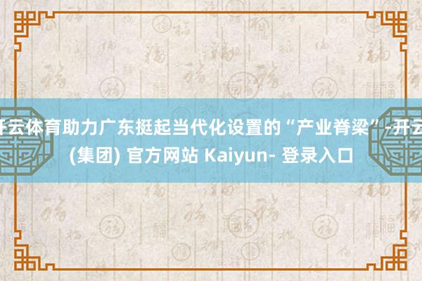 开云体育助力广东挺起当代化设置的“产业脊梁”-开云 (集团) 官方网站 Kaiyun- 登录入口