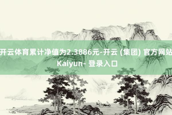 开云体育累计净值为2.3886元-开云 (集团) 官方网站 Kaiyun- 登录入口
