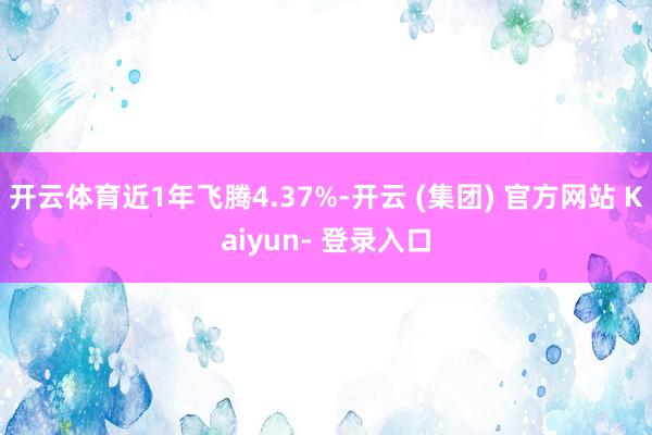 开云体育近1年飞腾4.37%-开云 (集团) 官方网站 Kaiyun- 登录入口