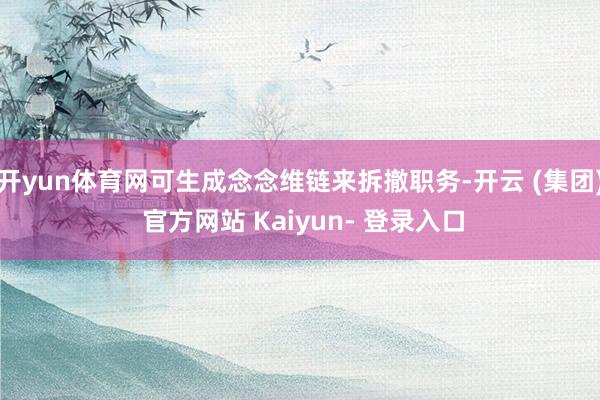 开yun体育网可生成念念维链来拆撤职务-开云 (集团) 官方网站 Kaiyun- 登录入口