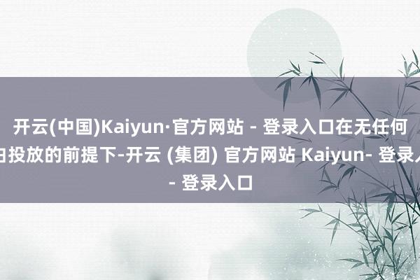 开云(中国)Kaiyun·官方网站 - 登录入口在无任何告白投放的前提下-开云 (集团) 官方网站 Kaiyun- 登录入口