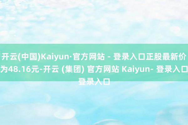 开云(中国)Kaiyun·官方网站 - 登录入口正股最新价为48.16元-开云 (集团) 官方网站 Kaiyun- 登录入口