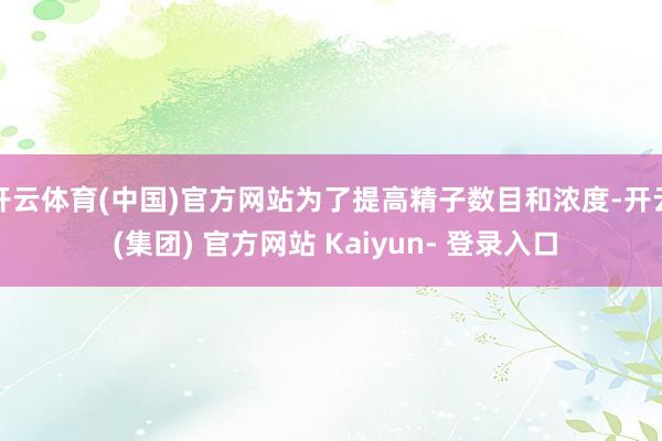 开云体育(中国)官方网站为了提高精子数目和浓度-开云 (集团) 官方网站 Kaiyun- 登录入口