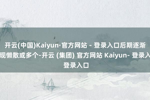 开云(中国)Kaiyun·官方网站 - 登录入口后期逐渐出现懒散或多个-开云 (集团) 官方网站 Kaiyun- 登录入口