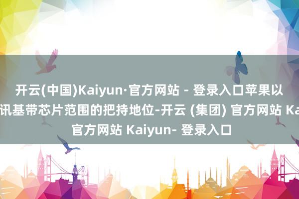 开云(中国)Kaiyun·官方网站 - 登录入口苹果以为高通滥用在通讯基带芯片范围的把持地位-开云 (集团) 官方网站 Kaiyun- 登录入口