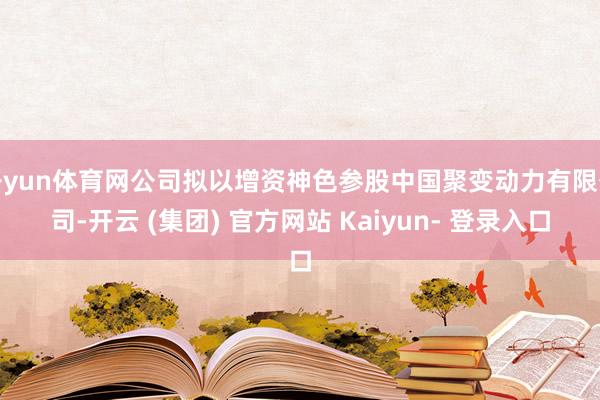 开yun体育网公司拟以增资神色参股中国聚变动力有限公司-开云 (集团) 官方网站 Kaiyun- 登录入口