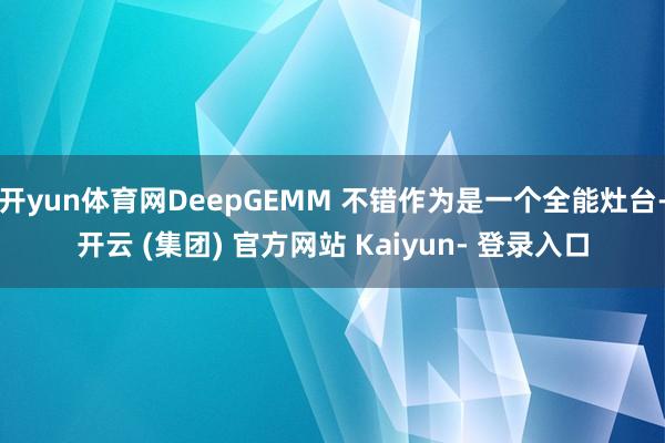 开yun体育网DeepGEMM 不错作为是一个全能灶台-开云 (集团) 官方网站 Kaiyun- 登录入口